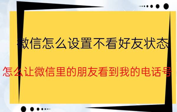 微信怎么设置不看好友状态 怎么让微信里的朋友看到我的电话号？